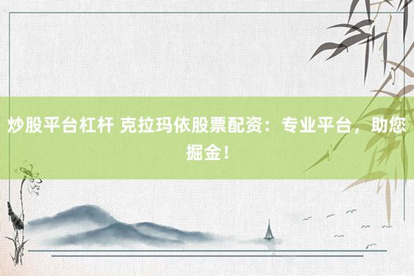 炒股平台杠杆 克拉玛依股票配资：专业平台，助您掘金！