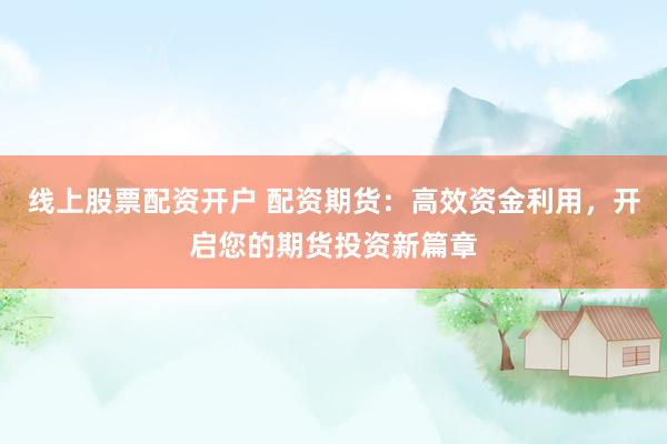 线上股票配资开户 配资期货：高效资金利用，开启您的期货投资新篇章