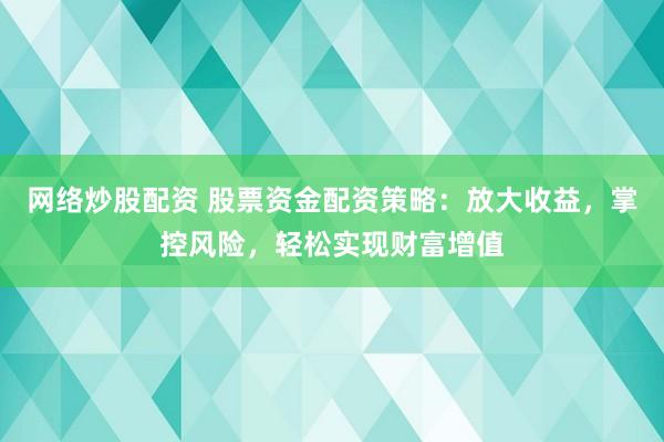 网络炒股配资 股票资金配资策略：放大收益，掌控风险，轻松实现财富增值
