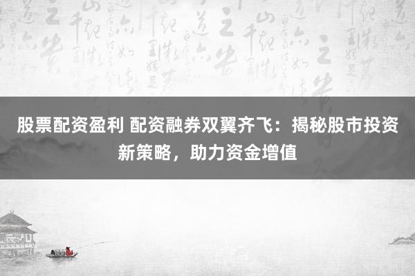 股票配资盈利 配资融券双翼齐飞：揭秘股市投资新策略，助力资金增值