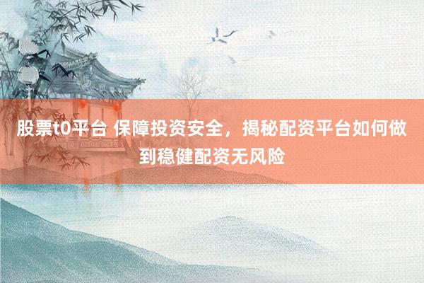 股票t0平台 保障投资安全，揭秘配资平台如何做到稳健配资无风险