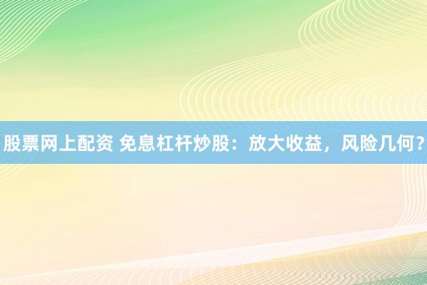 股票网上配资 免息杠杆炒股：放大收益，风险几何？