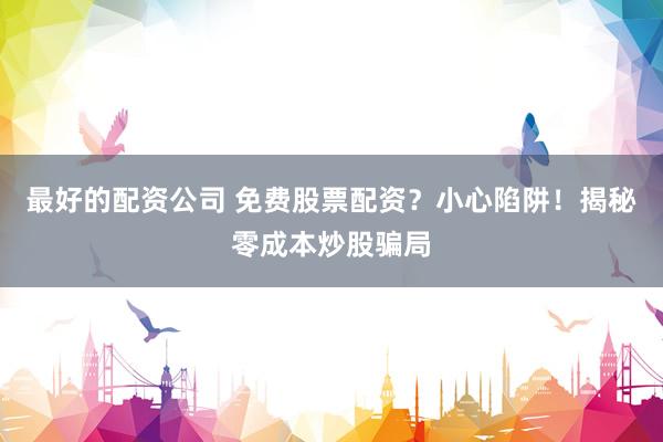 最好的配资公司 免费股票配资？小心陷阱！揭秘零成本炒股骗局