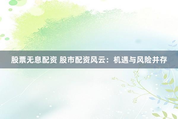 股票无息配资 股市配资风云：机遇与风险并存