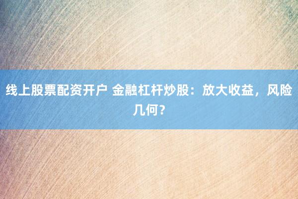 线上股票配资开户 金融杠杆炒股：放大收益，风险几何？