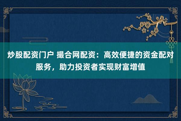炒股配资门户 撮合网配资：高效便捷的资金配对服务，助力投资者实现财富增值