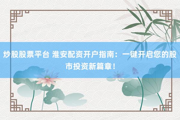 炒股股票平台 淮安配资开户指南：一键开启您的股市投资新篇章！