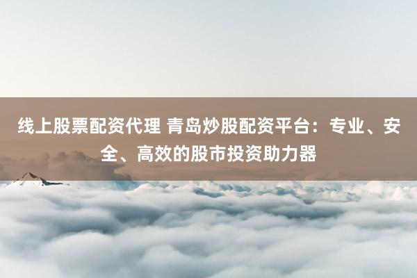 线上股票配资代理 青岛炒股配资平台：专业、安全、高效的股市投资助力器