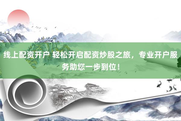 线上配资开户 轻松开启配资炒股之旅，专业开户服务助您一步到位！