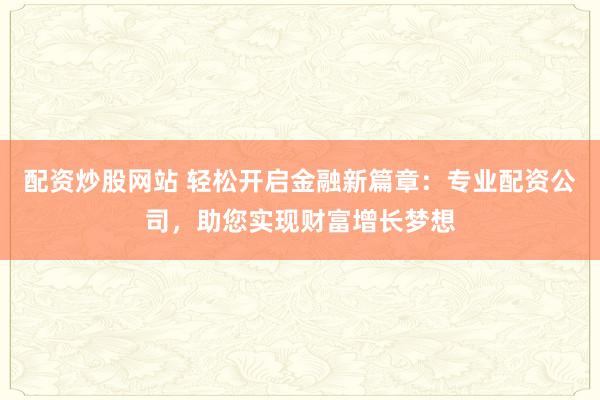 配资炒股网站 轻松开启金融新篇章：专业配资公司，助您实现财富增长梦想