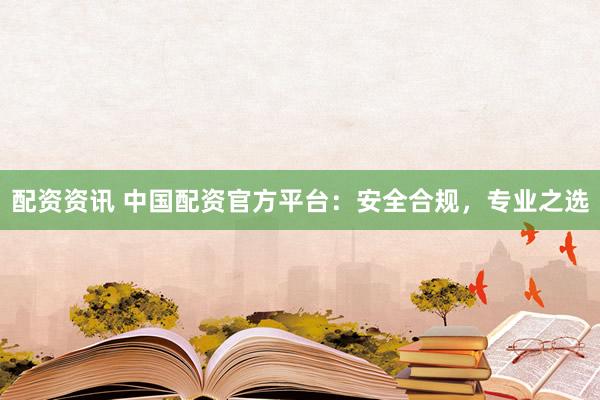 配资资讯 中国配资官方平台：安全合规，专业之选