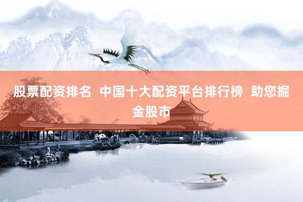 股票配资排名  中国十大配资平台排行榜  助您掘金股市