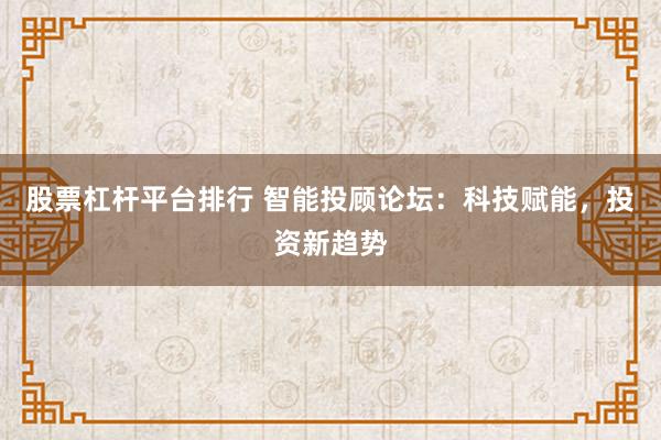 股票杠杆平台排行 智能投顾论坛：科技赋能，投资新趋势