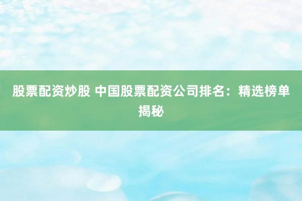股票配资炒股 中国股票配资公司排名：精选榜单揭秘