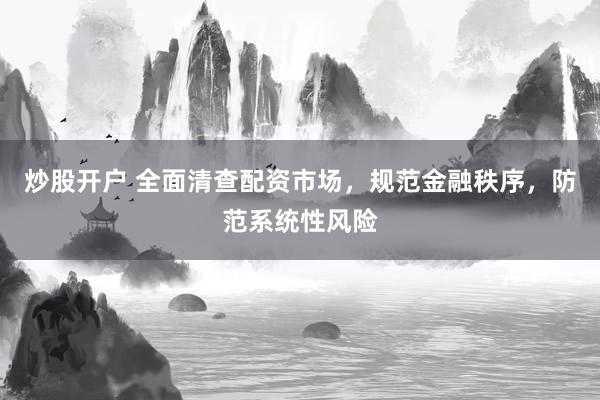 炒股开户 全面清查配资市场，规范金融秩序，防范系统性风险