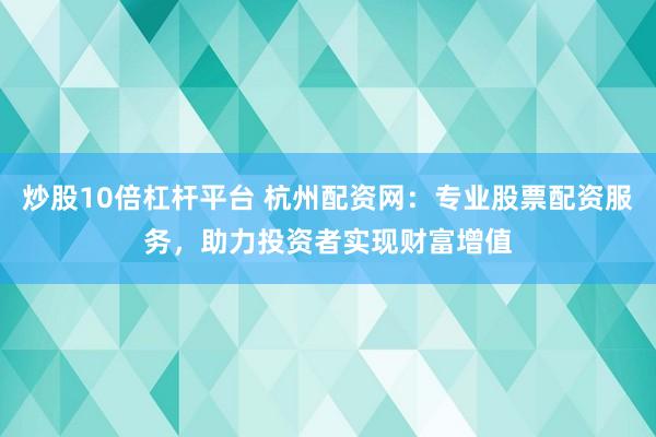 炒股10倍杠杆平台 杭州配资网：专业股票配资服务，助力投资者实现财富增值