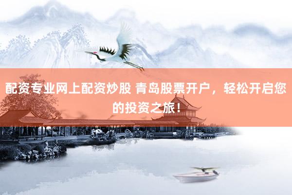 配资专业网上配资炒股 青岛股票开户，轻松开启您的投资之旅！