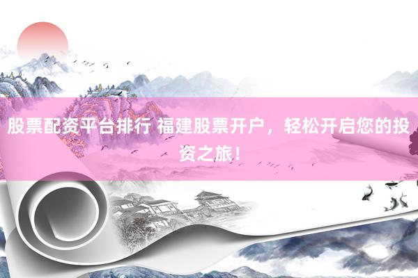 股票配资平台排行 福建股票开户，轻松开启您的投资之旅！