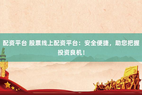 配资平台 股票线上配资平台：安全便捷，助您把握投资良机！