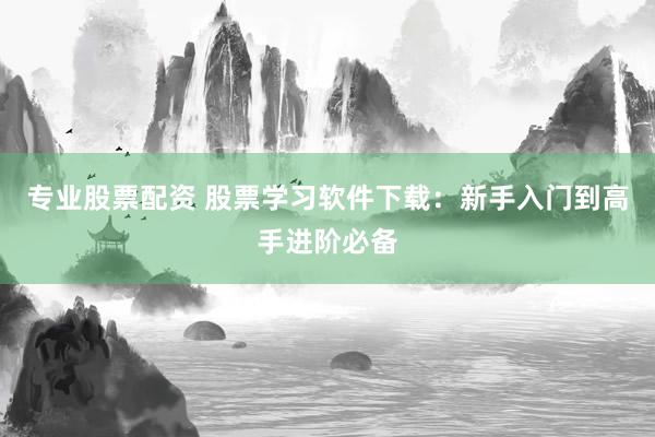 专业股票配资 股票学习软件下载：新手入门到高手进阶必备