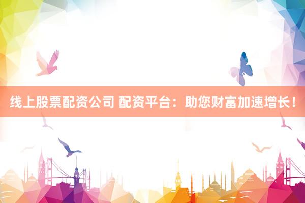线上股票配资公司 配资平台：助您财富加速增长！