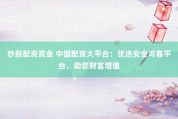 炒股配资资金 中国配资大平台：优选安全可靠平台，助您财富增值