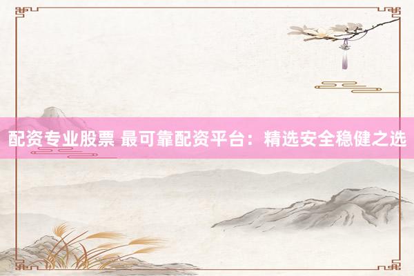 配资专业股票 最可靠配资平台：精选安全稳健之选