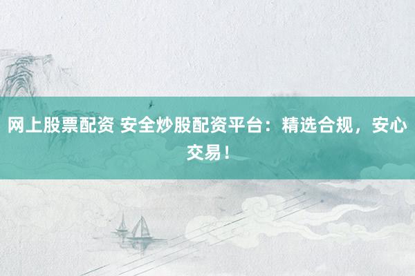 网上股票配资 安全炒股配资平台：精选合规，安心交易！