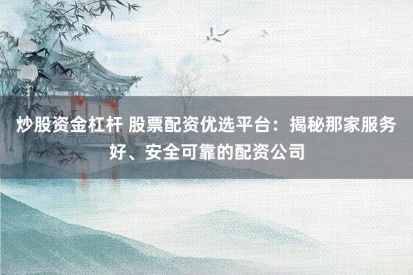 炒股资金杠杆 股票配资优选平台：揭秘那家服务好、安全可靠的配资公司