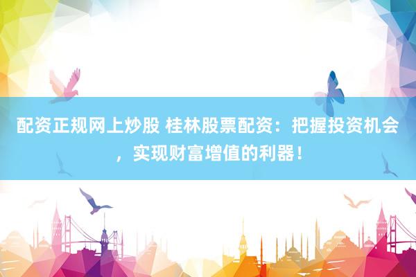 配资正规网上炒股 桂林股票配资：把握投资机会，实现财富增值的利器！