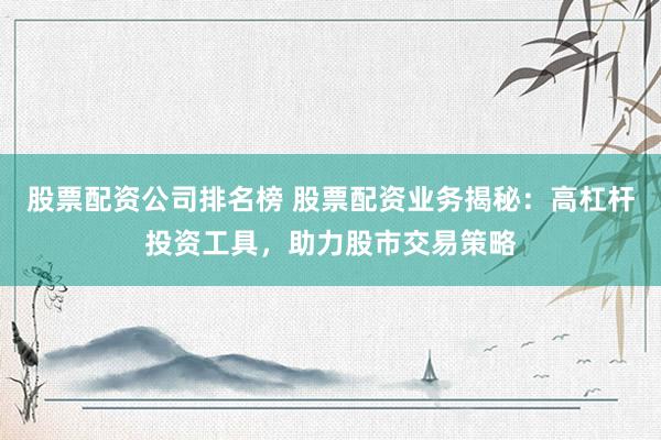 股票配资公司排名榜 股票配资业务揭秘：高杠杆投资工具，助力股市交易策略
