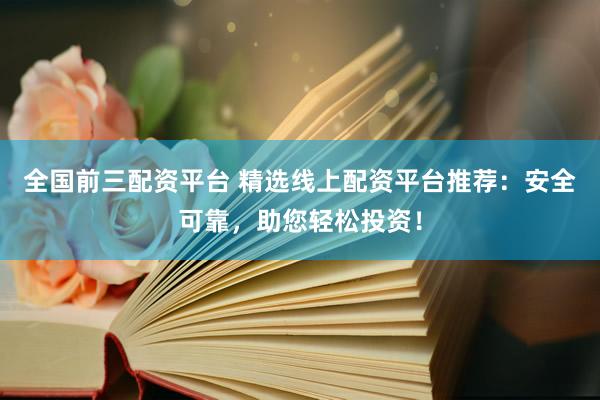 全国前三配资平台 精选线上配资平台推荐：安全可靠，助您轻松投资！