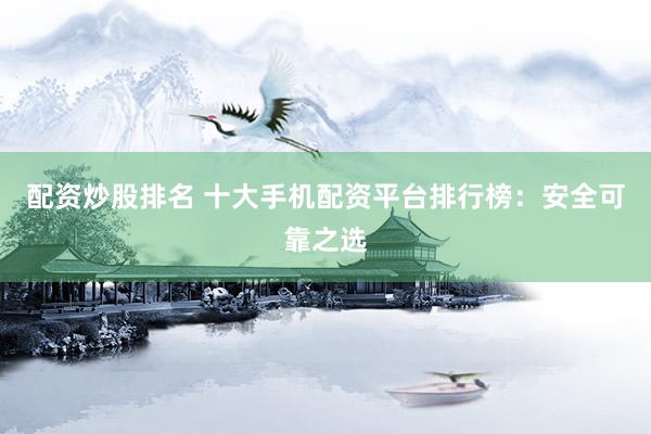 配资炒股排名 十大手机配资平台排行榜：安全可靠之选