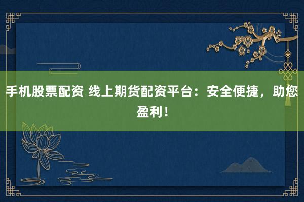 手机股票配资 线上期货配资平台：安全便捷，助您盈利！