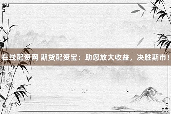 在线配资网 期货配资宝：助您放大收益，决胜期市！