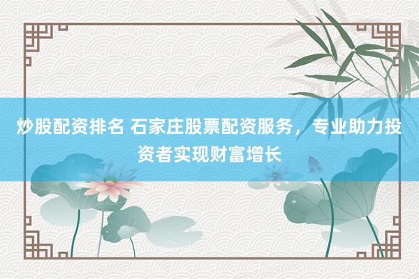 炒股配资排名 石家庄股票配资服务，专业助力投资者实现财富增长