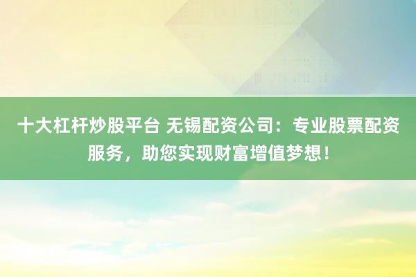 十大杠杆炒股平台 无锡配资公司：专业股票配资服务，助您实现财富增值梦想！