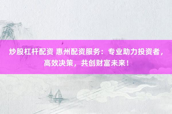 炒股杠杆配资 惠州配资服务：专业助力投资者，高效决策，共创财富未来！