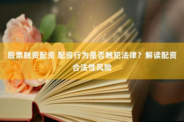 股票融资配资 配资行为是否触犯法律？解读配资合法性风险
