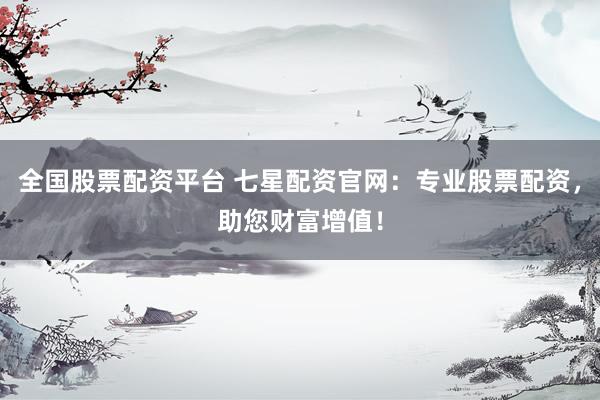 全国股票配资平台 七星配资官网：专业股票配资，助您财富增值！