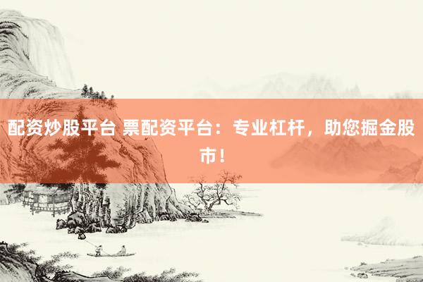 配资炒股平台 票配资平台：专业杠杆，助您掘金股市！