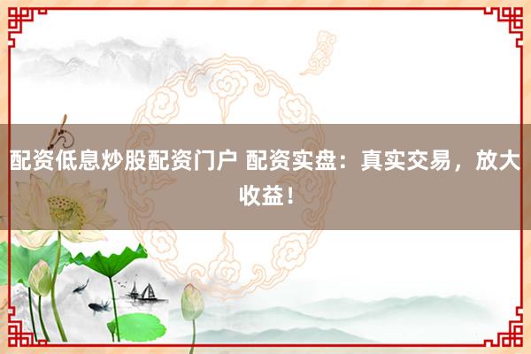 配资低息炒股配资门户 配资实盘：真实交易，放大收益！