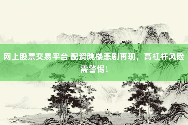网上股票交易平台 配资跳楼悲剧再现，高杠杆风险需警惕！