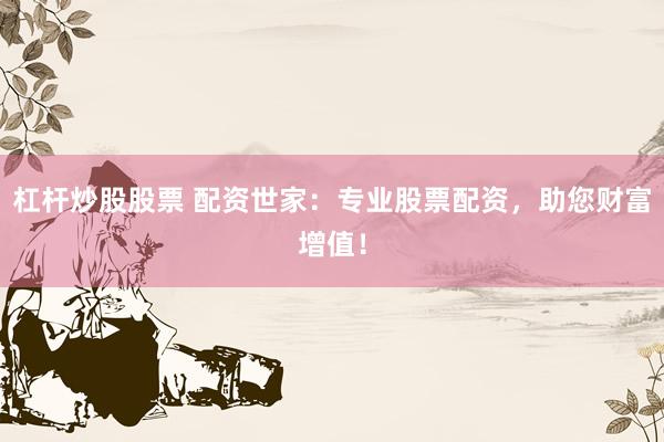 杠杆炒股股票 配资世家：专业股票配资，助您财富增值！