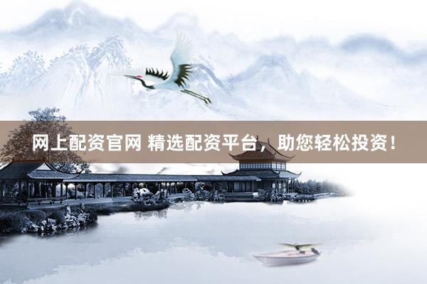 网上配资官网 精选配资平台，助您轻松投资！
