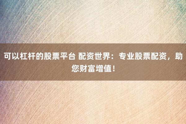 可以杠杆的股票平台 配资世界：专业股票配资，助您财富增值！