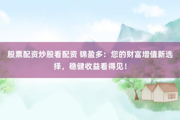 股票配资炒股看配资 锦盈多：您的财富增值新选择，稳健收益看得见！