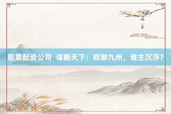 股票配资公司  谋略天下：权御九州，谁主沉浮？