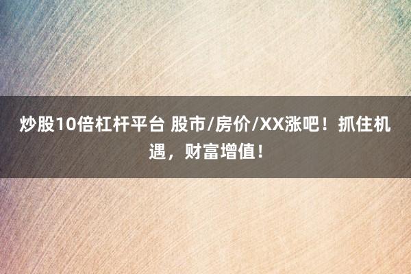 炒股10倍杠杆平台 股市/房价/XX涨吧！抓住机遇，财富增值！