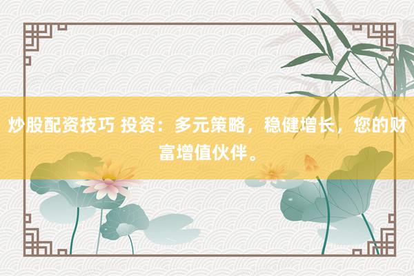 炒股配资技巧 投资：多元策略，稳健增长，您的财富增值伙伴。